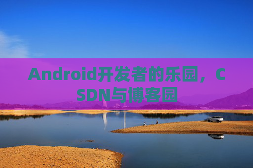 Android开发者的乐园，CSDN与博客园