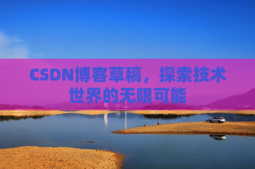 CSDN博客草稿,探索技术世界的无限可能 CSDN博客草稿,探索技术世界的无限可能