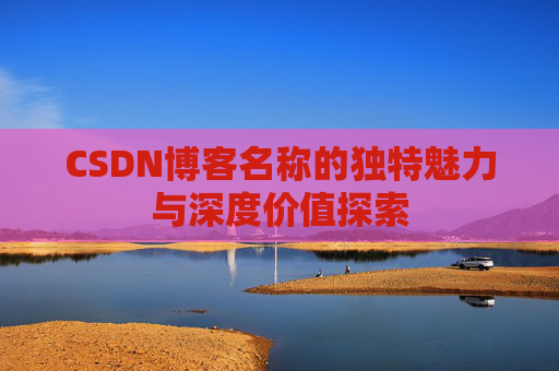 CSDN博客名称的独特魅力与深度价值探索 CSDN博客名称的独特魅力与深度价值探索