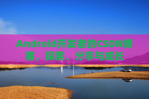Android开发者的CSDN博客，探索、分享与成长